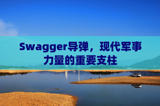 Swagger导弹,现代军事力量的重要支柱